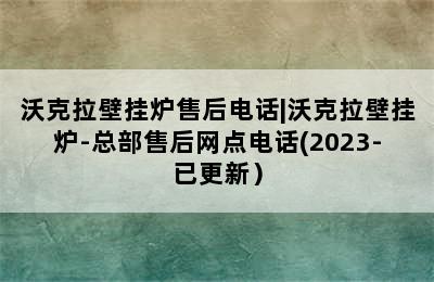 沃克拉壁挂炉售后电话|沃克拉壁挂炉-总部售后网点电话(2023-已更新）